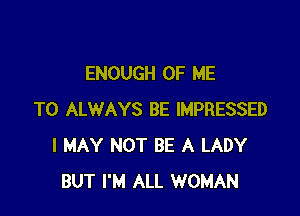 ENOUGH OF ME

TO ALWAYS BE IMPRESSED
I MAY NOT BE A LADY
BUT I'M ALL WOMAN
