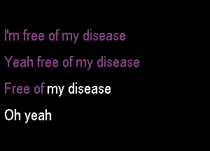 I'm free of my disease

Yeah free of my disease

Free of my disease
Oh yeah