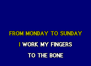 FROM MONDAY T0 SUNDAY
I WORK MY FINGERS
TO THE BONE