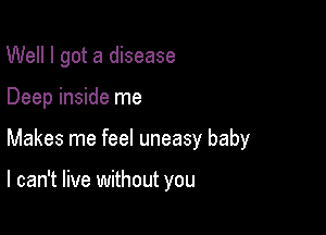 Well I got a disease

Deep inside me

Makes me feel uneasy baby

I can't live without you