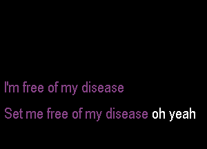 I'm free of my disease

Set me free of my disease oh yeah