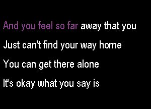 And you feel so far away that you

Just can't fmd your way home
You can get there alone

It's okay what you say is