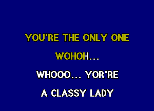 YOU'RE THE ONLY ONE

WOHOH...
WHOOO... YOR'RE
A CLASSY LADY