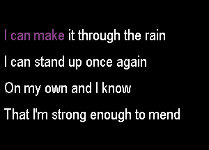 I can make it through the rain
I can stand up once again

On my own and I know

That I'm strong enough to mend