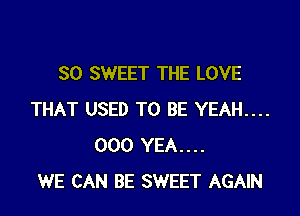 SO SWEET THE LOVE

THAT USED TO BE YEAH....
000 YEA....
WE CAN BE SWEET AGAIN