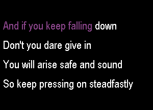 And if you keep falling down
Don't you dare give in

You will arise safe and sound

So keep pressing on steadfastly