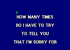 HOW MANY TIMES

DO I HAVE TO TRY
TO TELL YOU
THAT I'M SORRY FOR