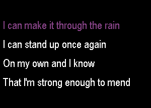 I can make it through the rain
I can stand up once again

On my own and I know

That I'm strong enough to mend