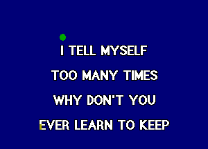 I TELL MYSELF

TOO MANY TIMES
WHY DON'T YOU
EVER LEARN TO KEEP