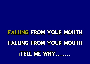 FALLING FROM YOUR MOUTH
FALLING FROM YOUR MOUTH
ITELL ME WHY .......