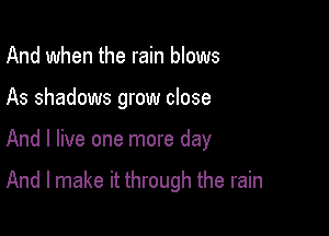 And when the rain blows
As shadows grow close

And I live one more day

And I make it through the rain