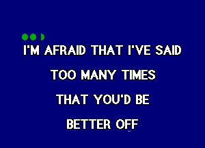 I'M AFRAID THAT I'VE SAID

TOO MANY TIMES
THAT YOU'D BE
BETTER OEF