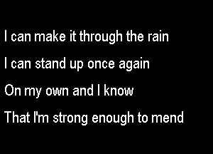 I can make it through the rain
I can stand up once again

On my own and I know

That I'm strong enough to mend