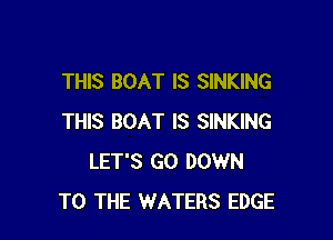 THIS BOAT IS SINKING

THIS BOAT IS SINKING
LET'S GO DOWN
TO THE WATERS EDGE