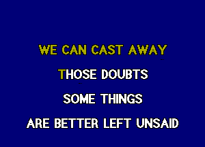 WE CAN CAST AWAY

THOSE DOUBTS
SOME THINGS
ARE BETTER LEFT UNSAID