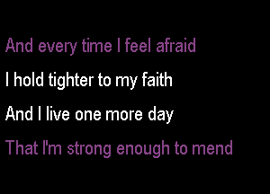 And every time I feel afraid

I hold tighter to my faith

And I live one more day

That I'm strong enough to mend