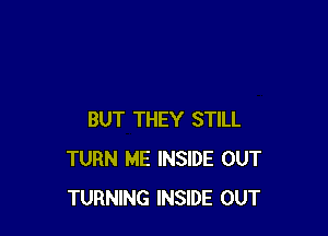 BUT THEY STILL
TURN ME INSIDE OUT
TURNING INSIDE OUT