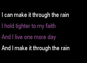 I can make it through the rain
I hold tighter to my faith

And I live one more day

And I make it through the rain
