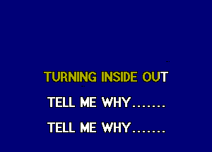 TURNING INSIDE OUT
TELL ME WHY .......
TELL ME WHY .......