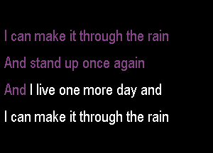 I can make it through the rain
And stand up once again

And I live one more day and

I can make it through the rain