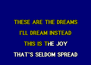 THESE ARE THE DREAMS
I'LL DREAM INSTEAD
THIS IS THE JOY
THAT'S SELDOM SPREAD