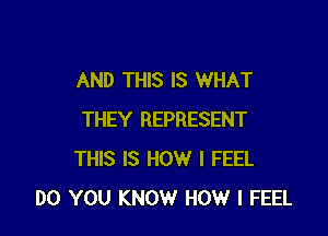 AND THIS IS WHAT

THEY REPRESENT
THIS IS HOW I FEEL
DO YOU KNOW HOW I FEEL