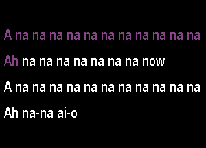 A na na na na na na na na na na na
Ah na na na na na na na now
A na na na na na na na na na na na

Ah na-na ai-o