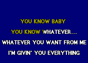 YOU KNOWr BABY
YOU KNOWr WHATEVER...
WHATEVER YOU WANT FROM ME
I'M GIVIN' YOU EVERYTHING