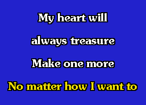 My heart will
always treasure
Make one more

No matter how I want to