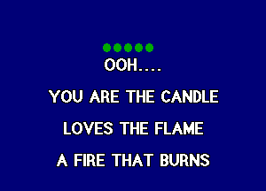 00H....

YOU ARE THE CANDLE
LOVES THE FLAME
A FIRE THAT BURNS