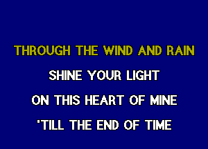 THROUGH THE WIND AND RAIN
SHINE YOUR LIGHT
ON THIS HEART OF MINE
'TILL THE END OF TIME