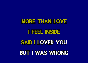 MORE THAN LOVE

I FEEL INSIDE
SAID I LOVED YOU
BUT I WAS WRONG