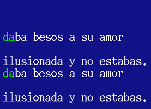 daba besos a su amor

ilusionada y no estabas.
daba besos a su amor

ilusionada y no estabas.