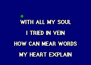 WITH ALL MY SOUL

I TRIED IN VEIN
HOW CAN MEAR WORDS
MY HEART EXPLAIN