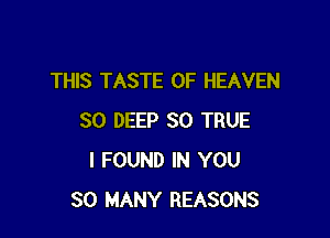 THIS TASTE OF HEAVEN

SO DEEP SO TRUE
I FOUND IN YOU
SO MANY REASONS