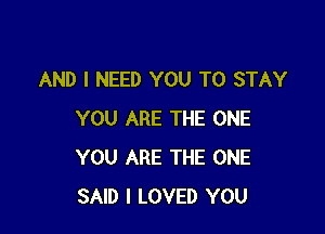 AND I NEED YOU TO STAY

YOU ARE THE ONE
YOU ARE THE ONE
SAID I LOVED YOU