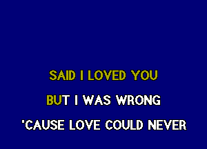 SAID I LOVED YOU
BUT I WAS WRONG
'CAUSE LOVE COULD NEVER