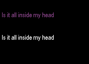 Is it all inside my head

Is it all inside my head