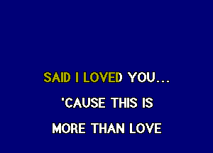 SAID I LOVED YOU...
'CAUSE THIS IS
MORE THAN LOVE