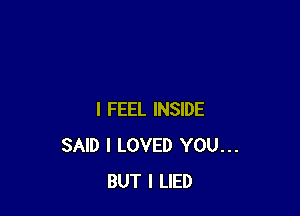 I FEEL INSIDE
SAID I LOVED YOU...
BUT I LIED