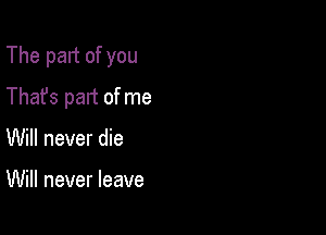 The part of you

Thafs part of me

Will never die

Will never leave