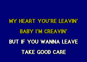 MY HEART YOU'RE LEAVIN'

BABY I'M CREAVIN'
BUT IF YOU WANNA LEAVE
TAKE GOOD CARE
