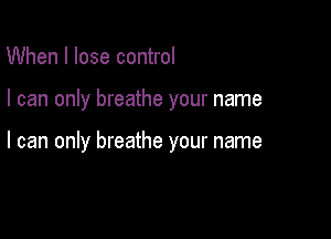 When I lose control

I can only breathe your name

I can only breathe your name