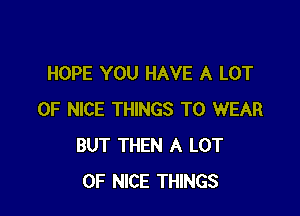 HOPE YOU HAVE A LOT

OF NICE THINGS TO WEAR
BUT THEN A LOT
OF NICE THINGS