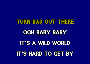 TURN BAD OUT THERE

00H BABY BABY
IT'S A WILD WORLD
IT'S HARD TO GET BY
