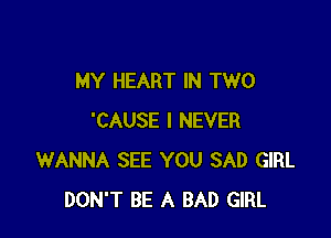 MY HEART IN TWO

'CAUSE I NEVER
WANNA SEE YOU SAD GIRL
DON'T BE A BAD GIRL