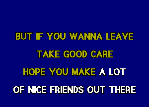BUT IF YOU WANNA LEAVE
TAKE GOOD CARE
HOPE YOU MAKE A LOT
OF NICE FRIENDS OUT THERE
