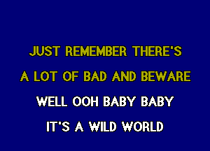JUST REMEMBER THERE'S
A LOT OF BAD AND BEWARE
WELL 00H BABY BABY

IT'S A WILD WORLD l