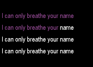 I can only breathe your name
I can only breathe your name

I can only breathe your name

I can only breathe your name