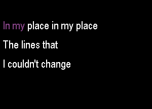 In my place in my place
Thehnesthat

I couldn't change